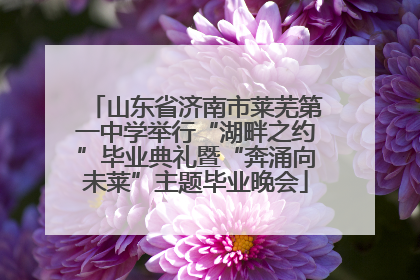 山东省济南市莱芜第一中学举行“湖畔之约”毕业典礼暨“奔涌向未莱”主题毕业晚会