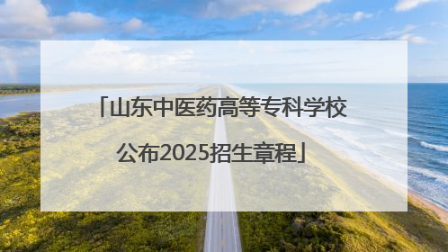 山东中医药高等专科学校公布2025招生章程