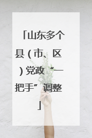 山东多个县（市、区）党政“一把手”调整
