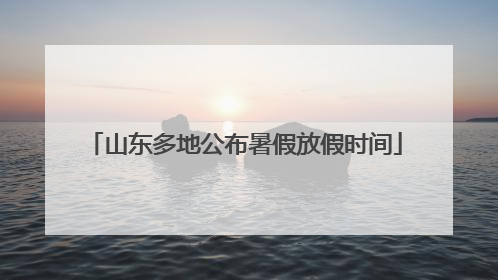 山东多地公布暑假放假时间