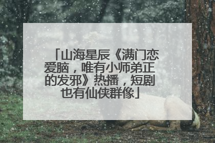 山海星辰《满门恋爱脑，唯有小师弟正的发邪》热播，短剧也有仙侠群像
