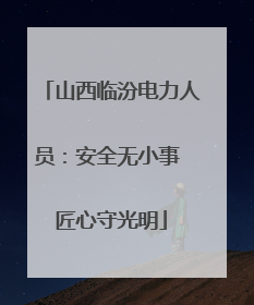 山西临汾电力人员：安全无小事 匠心守光明