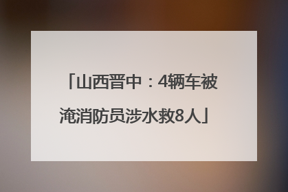山西晋中：4辆车被淹消防员涉水救8人