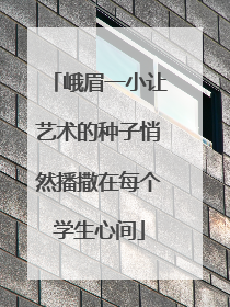 峨眉一小让艺术的种子悄然播撒在每个学生心间