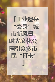 工业遗存“变身”城市新风景 时光文化公园引众多市民“打卡”