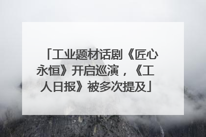 工业题材话剧《匠心永恒》开启巡演，《工人日报》被多次提及