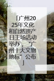 广州2025年文化和自然遗产日主场活动举办，“广州十大文物地标”公布