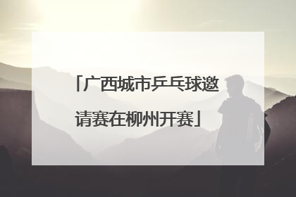 广西城市乒乓球邀请赛在柳州开赛