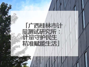 广西桂林市计量测试研究所：计量守护民生 精准赋能生活