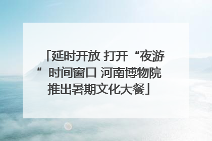 延时开放 打开“夜游”时间窗口 河南博物院推出暑期文化大餐