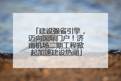 建设强省引擎，迈向国际门户！济南机场二期工程掀起加速建设热潮