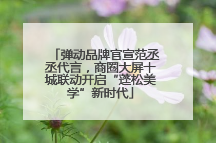 弹动品牌官宣范丞丞代言，商圈大屏十城联动开启“蓬松美学”新时代