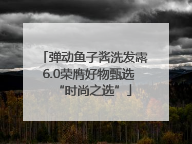 弹动鱼子酱洗发露6.0荣膺好物甄选“时尚之选”