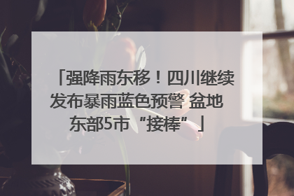 强降雨东移！四川继续发布暴雨蓝色预警 盆地东部5市“接棒”