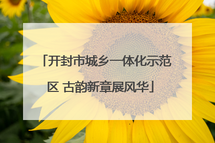 开封市城乡一体化示范区 古韵新章展风华