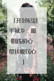 开封杞县平城乡：履职践初心 帮扶暖民心