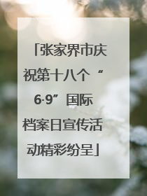 张家界市庆祝第十八个“6·9”国际档案日宣传活动精彩纷呈