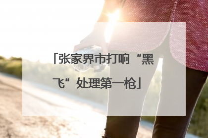 张家界市打响“黑飞”处理第一枪