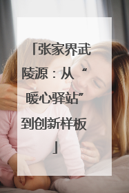 张家界武陵源：从“暖心驿站”到创新样板