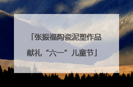张振福陶瓷泥塑作品献礼“六一”儿童节