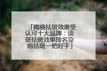 揭晓祛斑效果受认可十大品牌：淡斑祛斑效果排名靠前祛斑一把好手