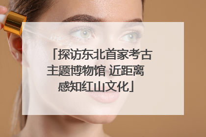 探访东北首家考古主题博物馆 近距离感知红山文化