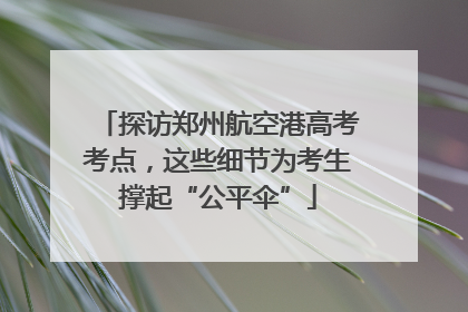 探访郑州航空港高考考点，这些细节为考生撑起“公平伞”