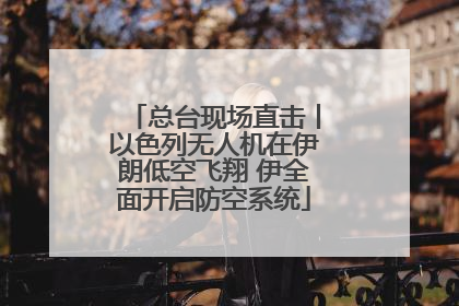 总台现场直击丨以色列无人机在伊朗低空飞翔 伊全面开启防空系统