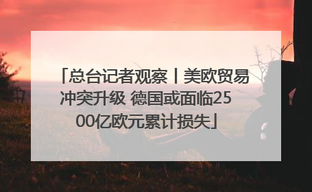 总台记者观察丨美欧贸易冲突升级 德国或面临2500亿欧元累计损失