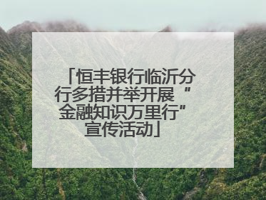 恒丰银行临沂分行多措并举开展“金融知识万里行”宣传活动