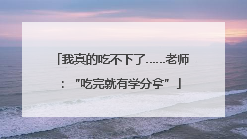 我真的吃不下了……老师：“吃完就有学分拿”