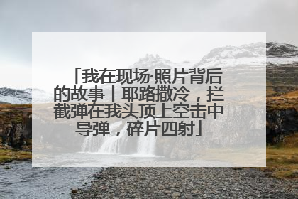 我在现场·照片背后的故事丨耶路撒冷，拦截弹在我头顶上空击中导弹，碎片四射