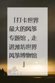 打卡世界最大的风筝专题馆，走进潍坊世界风筝博物馆
