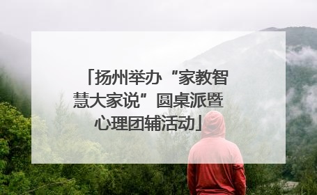 扬州举办“家教智慧大家说”圆桌派暨心理团辅活动