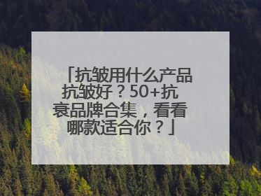 抗皱用什么产品抗皱好？50+抗衰品牌合集，看看哪款适合你？