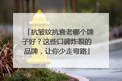 抗皱纹抗衰老哪个牌子好？这些口碑炸裂的品牌，让你少走弯路