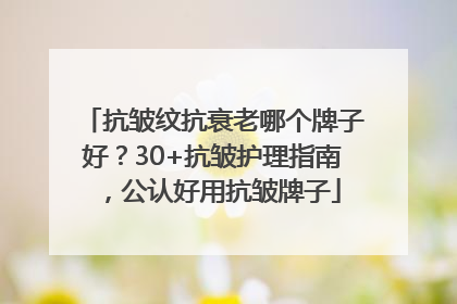 抗皱纹抗衰老哪个牌子好？30+抗皱护理指南，公认好用抗皱牌子