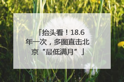 抬头看！18.6年一次，多图直击北京“最低满月”