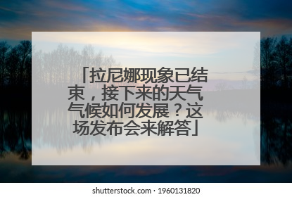 拉尼娜现象已结束，接下来的天气气候如何发展？这场发布会来解答