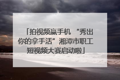 拍视频赢手机 “秀出你的拿手活”湘潭市职工短视频大赛启动啦