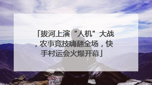 拔河上演“人机”大战，农事竞技嗨翻全场，快手村运会火爆开幕