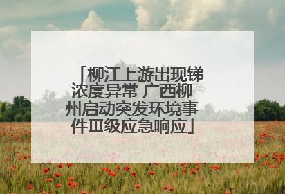 柳江上游出现锑浓度异常 广西柳州启动突发环境事件Ⅲ级应急响应