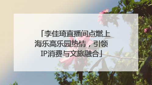 李佳琦直播间点燃上海乐高乐园热情，引领IP消费与文旅融合