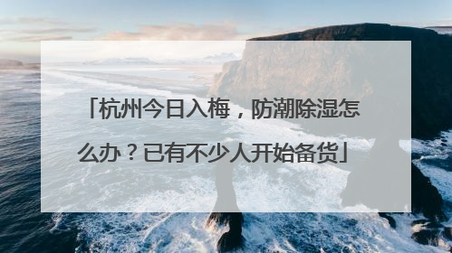 杭州今日入梅，防潮除湿怎么办？已有不少人开始备货
