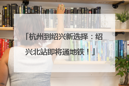 杭州到绍兴新选择：绍兴北站即将通地铁！