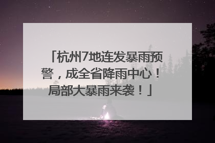 杭州7地连发暴雨预警，成全省降雨中心！局部大暴雨来袭！