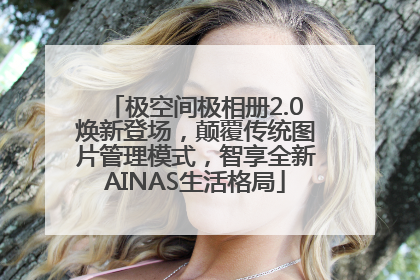 极空间极相册2.0焕新登场，颠覆传统图片管理模式，智享全新AINAS生活格局