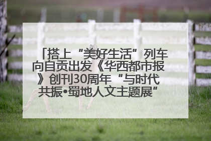 搭上“美好生活”列车向自贡出发《华西都市报》创刊30周年“与时代共振•蜀地人文主题展”5月30日开展丨美好生活有“盐”味