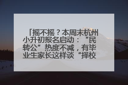 摇不摇？本周末杭州小升初报名启动：“民转公”热度不减，有毕业生家长这样谈“择校真相”……