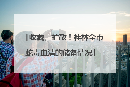 收藏、扩散！桂林全市蛇毒血清的储备情况